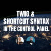 Twig & Shortcut Syntax in the Control Panel